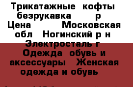 Трикатажные  кофты, безрукавка 44-48 р. › Цена ­ 399 - Московская обл., Ногинский р-н, Электросталь г. Одежда, обувь и аксессуары » Женская одежда и обувь   